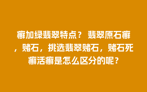癣加绿翡翠特点？ 翡翠原石癣，赌石，挑选翡翠赌石，赌石死癣活癣是怎么区分的呢？