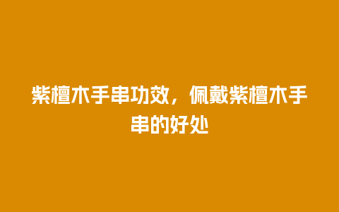 紫檀木手串功效，佩戴紫檀木手串的好处