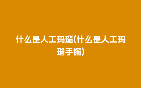 什么是人工玛瑙(什么是人工玛瑙手镯)