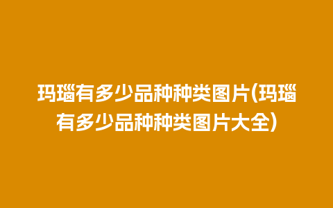 玛瑙有多少品种种类图片(玛瑙有多少品种种类图片大全)