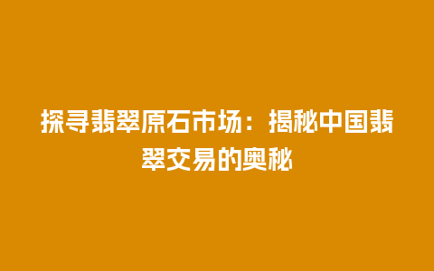 探寻翡翠原石市场：揭秘中国翡翠交易的奥秘