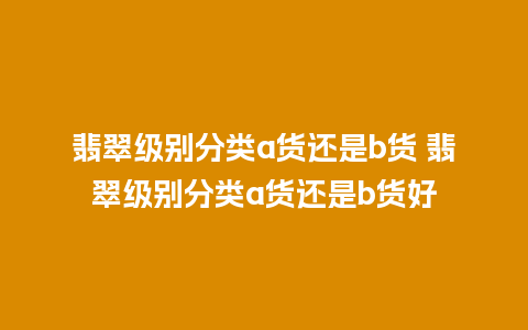翡翠级别分类a货还是b货 翡翠级别分类a货还是b货好