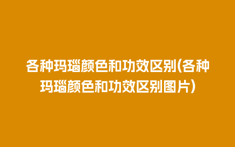 各种玛瑙颜色和功效区别(各种玛瑙颜色和功效区别图片)