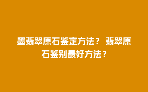 墨翡翠原石鉴定方法？ 翡翠原石鉴别最好方法？