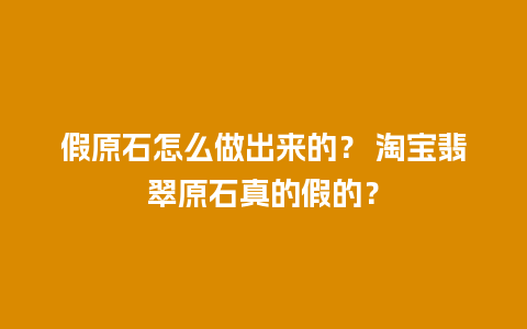 假原石怎么做出来的？ 淘宝翡翠原石真的假的？