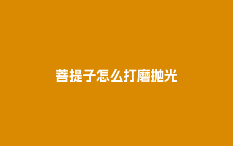 菩提子怎么打磨抛光