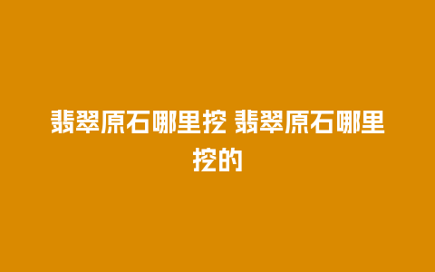 翡翠原石哪里挖 翡翠原石哪里挖的