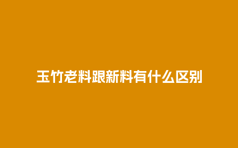 玉竹老料跟新料有什么区别