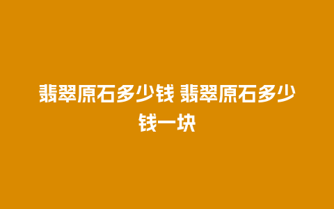 翡翠原石多少钱 翡翠原石多少钱一块