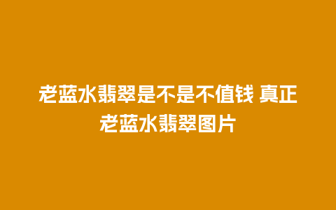 老蓝水翡翠是不是不值钱 真正老蓝水翡翠图片