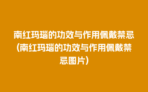 南红玛瑙的功效与作用佩戴禁忌(南红玛瑙的功效与作用佩戴禁忌图片)