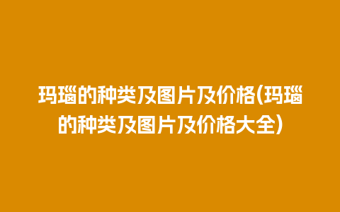 玛瑙的种类及图片及价格(玛瑙的种类及图片及价格大全)