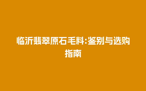临沂翡翠原石毛料:鉴别与选购指南插图 临沂翡翠原石毛料:鉴别与选购指南