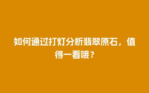 如何通过打灯分析翡翠原石，值得一看哦？