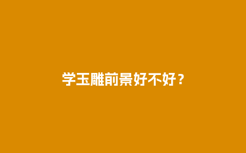 学玉雕前景好不好？