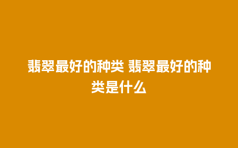 翡翠最好的种类 翡翠最好的种类是什么