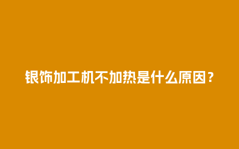 银饰加工机不加热是什么原因？