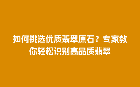 如何挑选优质翡翠原石？专家教你轻松识别高品质翡翠