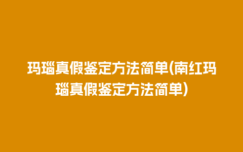 玛瑙真假鉴定方法简单(南红玛瑙真假鉴定方法简单)