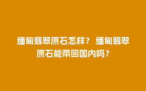 缅甸翡翠原石怎样？ 缅甸翡翠原石能带回国内吗？