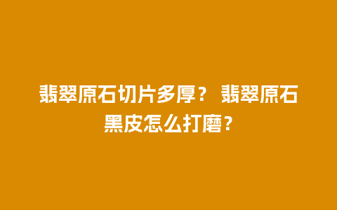 翡翠原石切片多厚？ 翡翠原石黑皮怎么打磨？