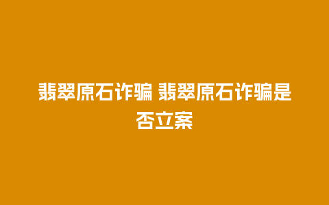 翡翠原石诈骗 翡翠原石诈骗是否立案