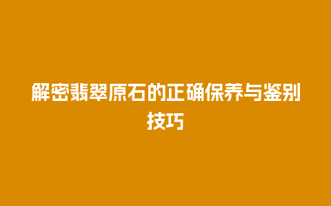 解密翡翠原石的正确保养与鉴别技巧