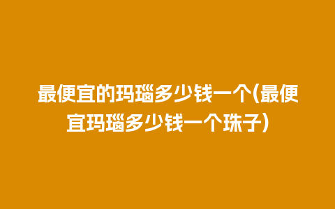 最便宜的玛瑙多少钱一个(最便宜玛瑙多少钱一个珠子)