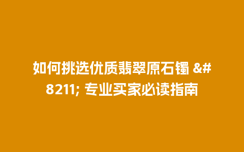 如何挑选优质翡翠原石镯 – 专业买家必读指南