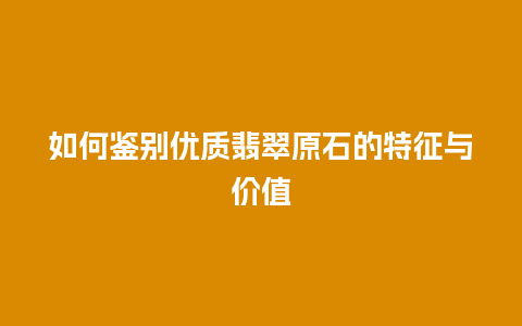 如何鉴别优质翡翠原石的特征与价值