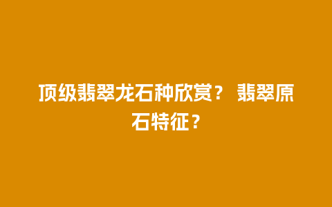 顶级翡翠龙石种欣赏？ 翡翠原石特征？