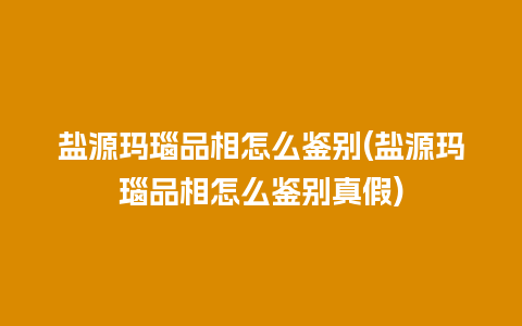 盐源玛瑙品相怎么鉴别(盐源玛瑙品相怎么鉴别真假)