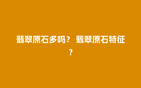 翡翠原石多吗？ 翡翠原石特征？