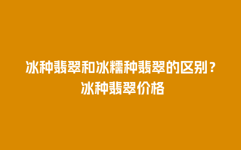 冰种翡翠和冰糯种翡翠的区别？ 冰种翡翠价格