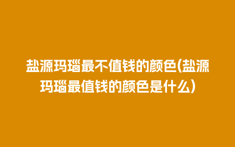 盐源玛瑙最不值钱的颜色(盐源玛瑙最值钱的颜色是什么)