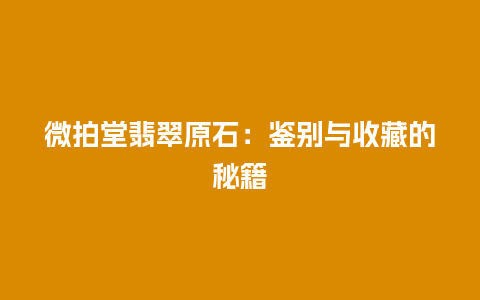 微拍堂翡翠原石：鉴别与收藏的秘籍