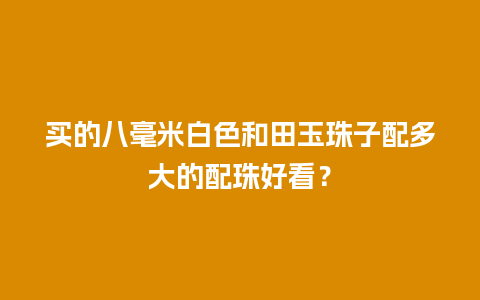 买的八毫米白色和田玉珠子配多大的配珠好看？