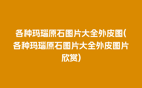 各种玛瑙原石图片大全外皮图(各种玛瑙原石图片大全外皮图片欣赏)