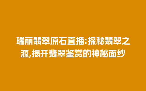 瑞丽翡翠原石直播:探秘翡翠之源,揭开翡翠鉴赏的神秘面纱