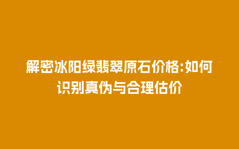 解密冰阳绿翡翠原石价格:如何识别真伪与合理估价插图 解密冰阳绿翡翠原石价格:如何识别真伪与合理估价