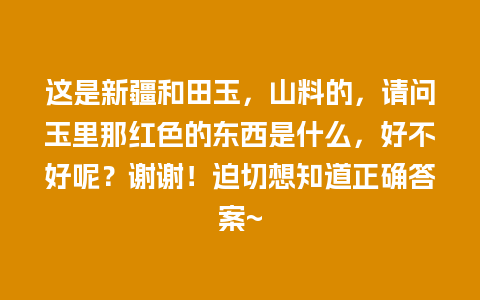 这是新疆和田玉，山料的，请问玉里那红色的东西是什么，好不好呢？谢谢！迫切想知道正确答案~