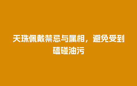 天珠佩戴禁忌与属相，避免受到磕碰油污