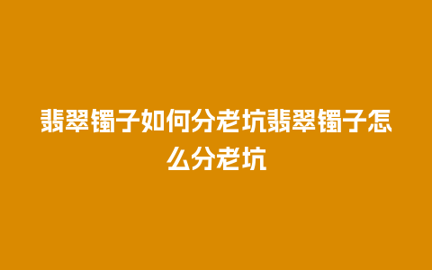 翡翠镯子如何分老坑翡翠镯子怎么分老坑