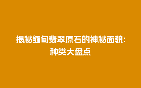 揭秘缅甸翡翠原石的神秘面貌:种类大盘点