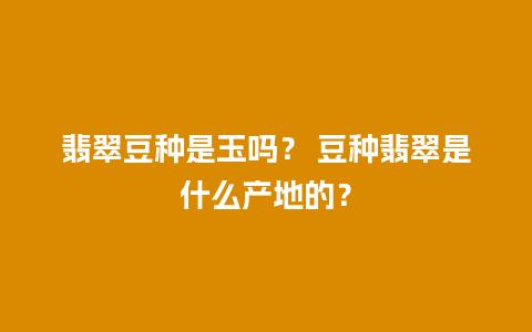 翡翠豆种是玉吗？ 豆种翡翠是什么产地的？