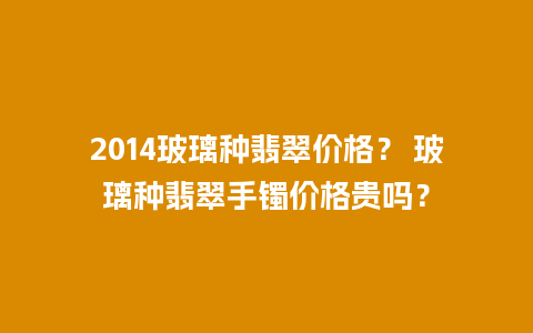 2014玻璃种翡翠价格？ 玻璃种翡翠手镯价格贵吗？