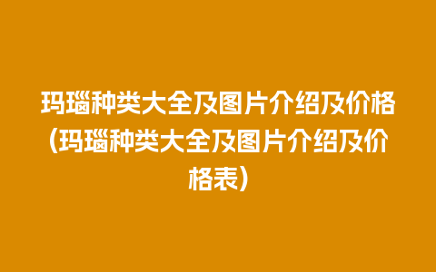 玛瑙种类大全及图片介绍及价格(玛瑙种类大全及图片介绍及价格表)