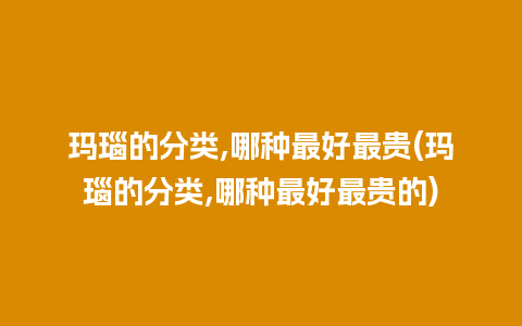 玛瑙的分类,哪种最好最贵(玛瑙的分类,哪种最好最贵的)