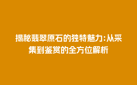 揭秘翡翠原石的独特魅力:从采集到鉴赏的全方位解析