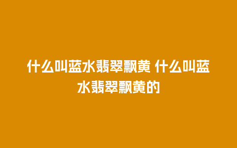 什么叫蓝水翡翠飘黄 什么叫蓝水翡翠飘黄的